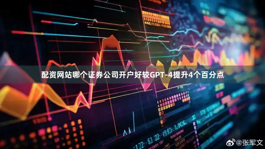 配资网站哪个证券公司开户好较GPT-4提升4个百分点