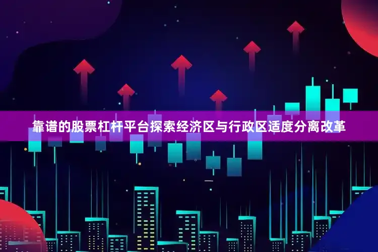 靠谱的股票杠杆平台探索经济区与行政区适度分离改革