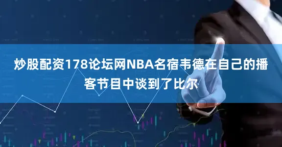 炒股配资178论坛网NBA名宿韦德在自己的播客节目中谈到了比尔