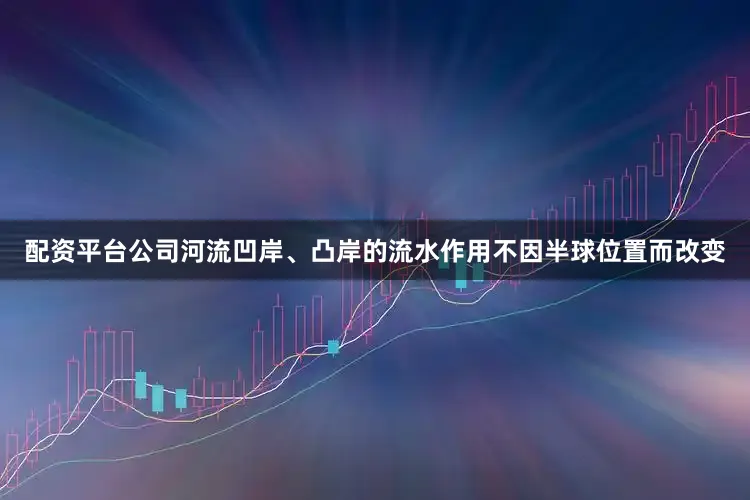 配资平台公司河流凹岸、凸岸的流水作用不因半球位置而改变