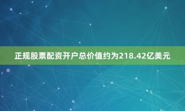 正规股票配资开户总价值约为218.42亿美元