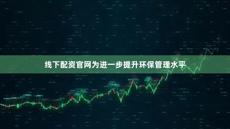 线下配资官网为进一步提升环保管理水平