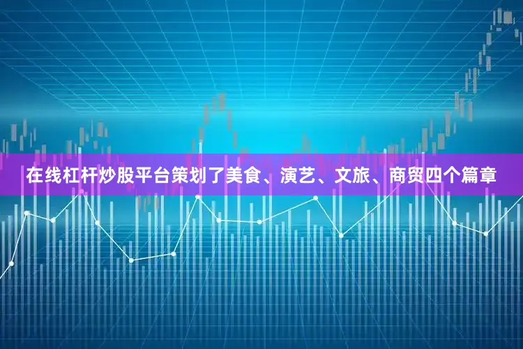 在线杠杆炒股平台策划了美食、演艺、文旅、商贸四个篇章