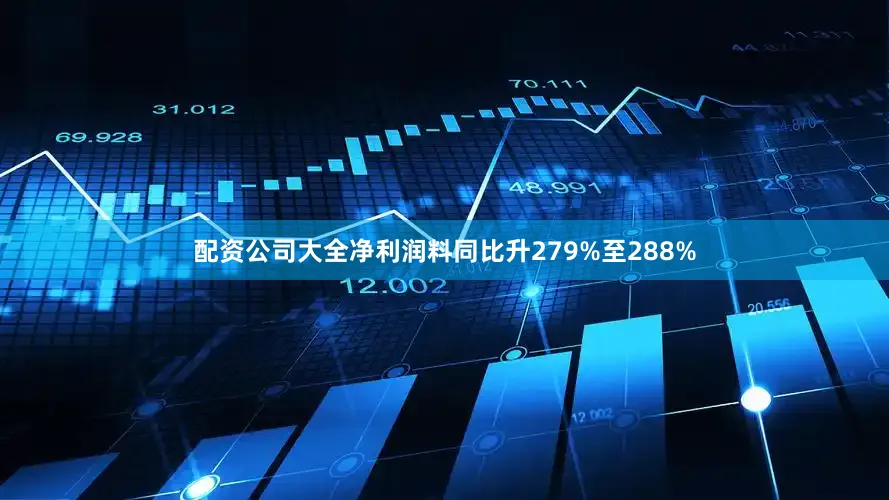 配资公司大全净利润料同比升279%至288%