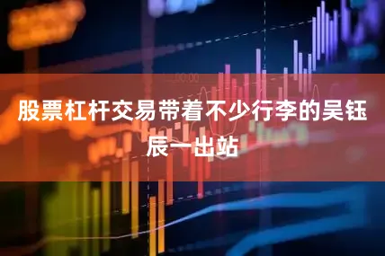 股票杠杆交易带着不少行李的吴钰辰一出站