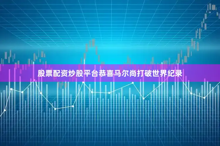 股票配资炒股平台恭喜马尔尚打破世界纪录