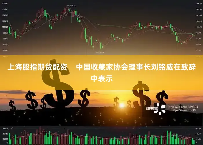 上海股指期货配资    中国收藏家协会理事长刘铭威在致辞中表示