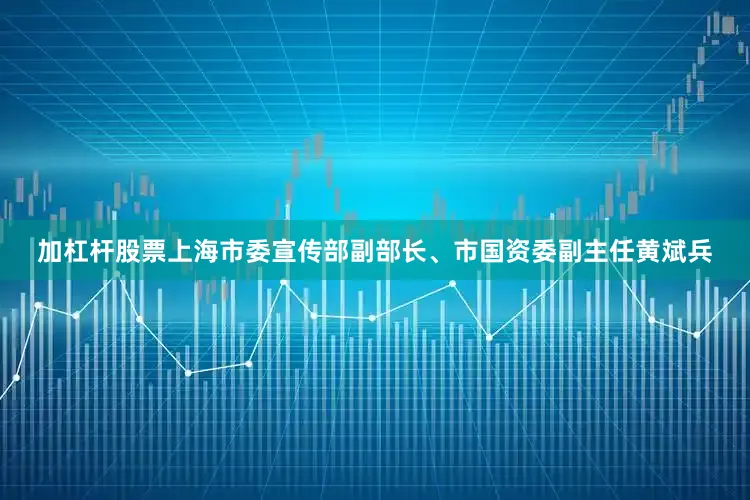 加杠杆股票上海市委宣传部副部长、市国资委副主任黄斌兵