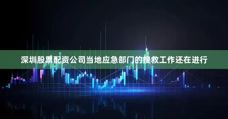 深圳股票配资公司当地应急部门的搜救工作还在进行