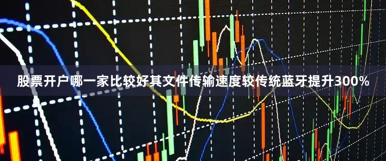 股票开户哪一家比较好其文件传输速度较传统蓝牙提升300%