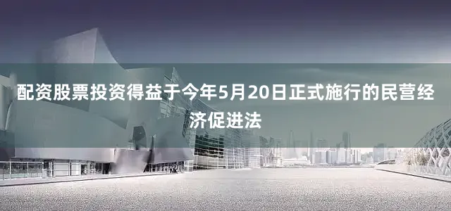 配资股票投资得益于今年5月20日正式施行的民营经济促进法
