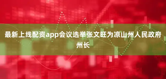 最新上线配资app会议选举张文旺为凉山州人民政府州长