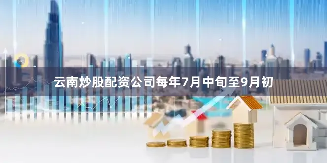 云南炒股配资公司每年7月中旬至9月初