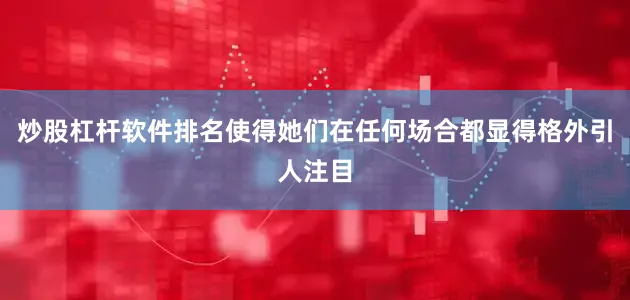炒股杠杆软件排名使得她们在任何场合都显得格外引人注目