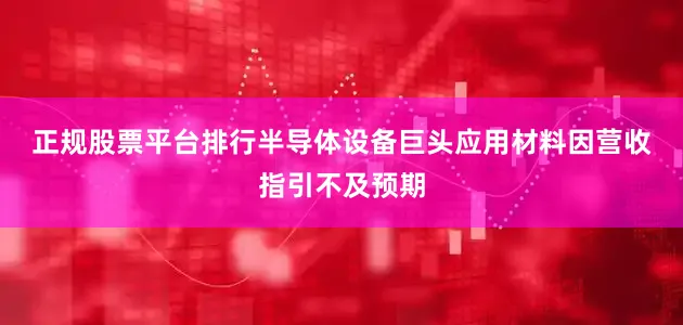 正规股票平台排行　　半导体设备巨头应用材料因营收指引不及预期