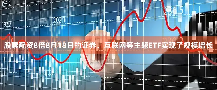 股票配资8倍8月18日的证券、互联网等主题ETF实现了规模增长