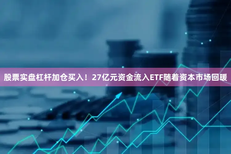 股票实盘杠杆加仓买入！27亿元资金流入ETF随着资本市场回暖