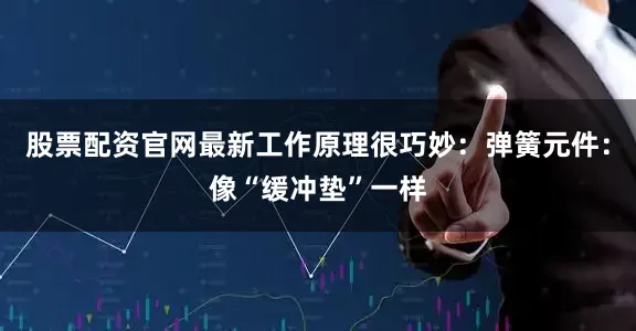 股票配资官网最新工作原理很巧妙：弹簧元件：像“缓冲垫”一样