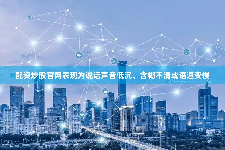 配资炒股官网表现为说话声音低沉、含糊不清或语速变慢