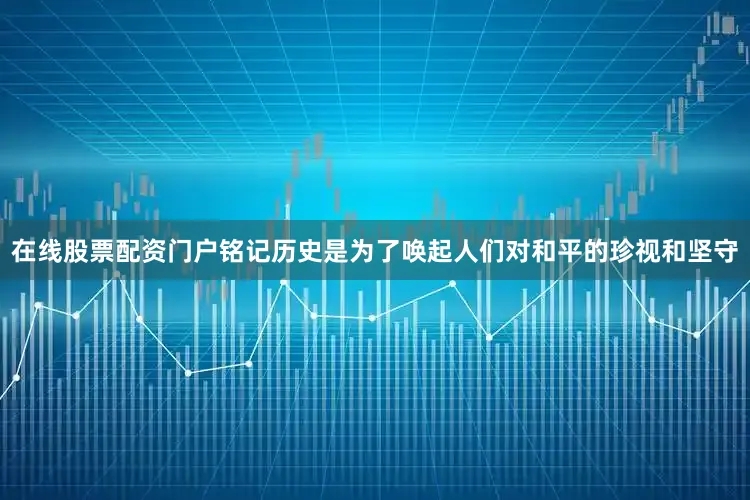 在线股票配资门户铭记历史是为了唤起人们对和平的珍视和坚守
