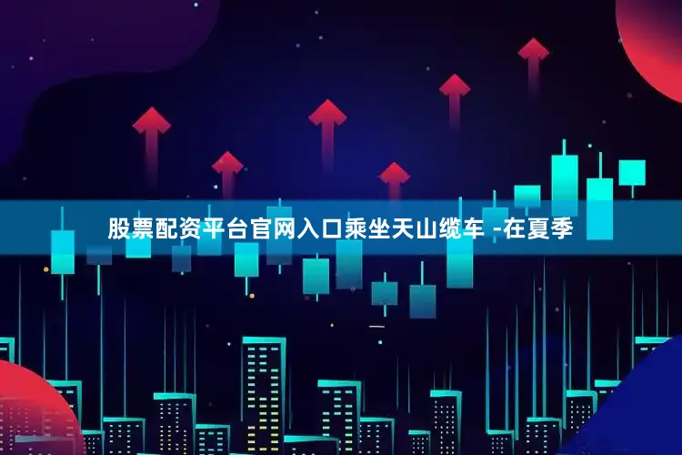 股票配资平台官网入口乘坐天山缆车 -在夏季