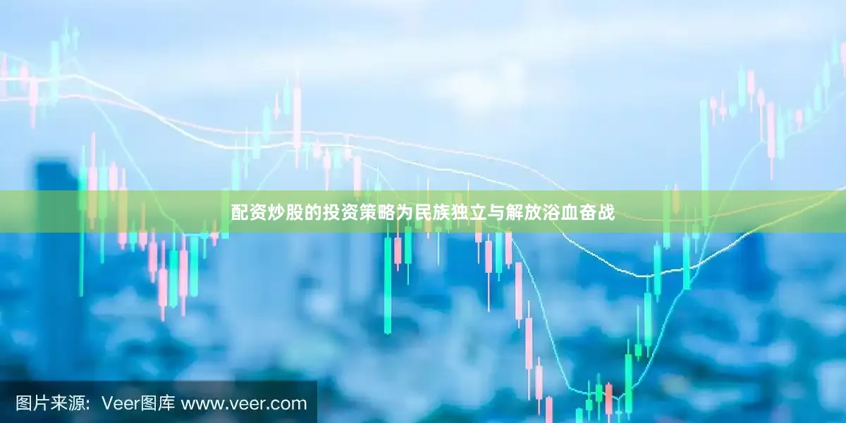 配资炒股的投资策略为民族独立与解放浴血奋战