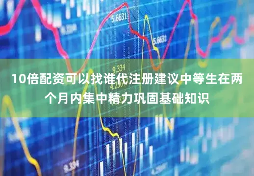 10倍配资可以找谁代注册建议中等生在两个月内集中精力巩固基础知识