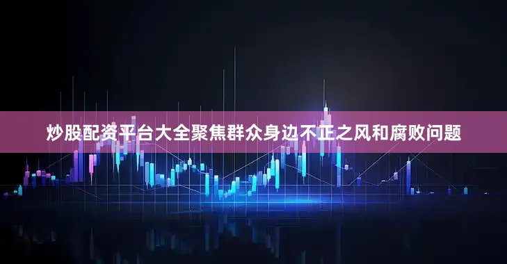 炒股配资平台大全聚焦群众身边不正之风和腐败问题