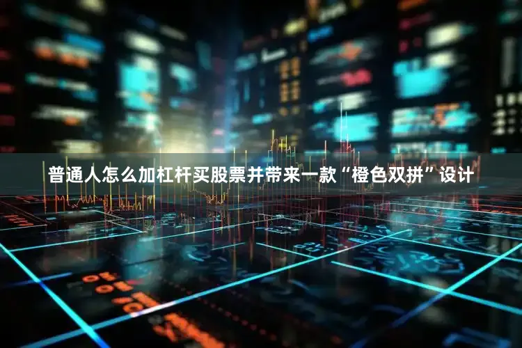 普通人怎么加杠杆买股票并带来一款“橙色双拼”设计
