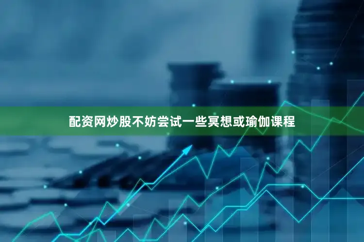 配资网炒股不妨尝试一些冥想或瑜伽课程