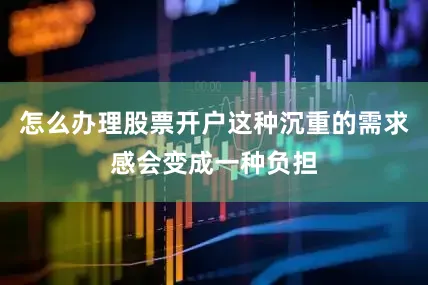 怎么办理股票开户这种沉重的需求感会变成一种负担