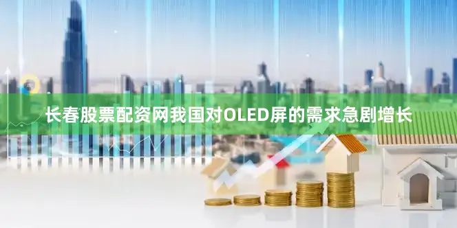 长春股票配资网我国对OLED屏的需求急剧增长