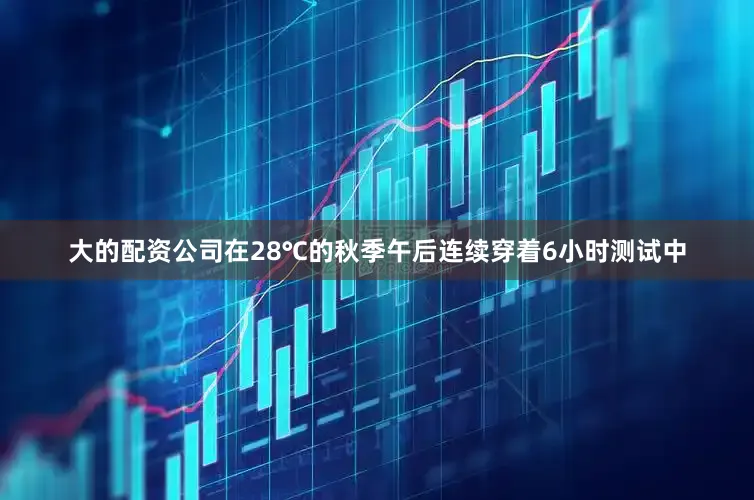 大的配资公司在28℃的秋季午后连续穿着6小时测试中
