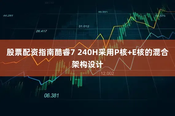 股票配资指南酷睿7 240H采用P核+E核的混合架构设计