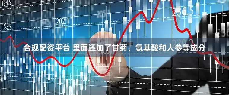 合规配资平台 里面还加了甘菊、氨基酸和人参等成分