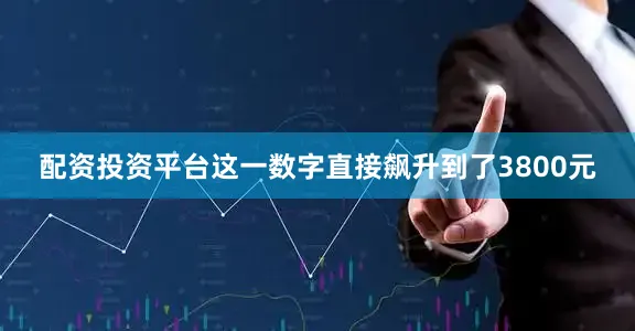 配资投资平台这一数字直接飙升到了3800元