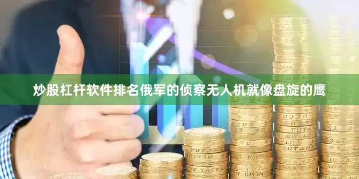 炒股杠杆软件排名俄军的侦察无人机就像盘旋的鹰